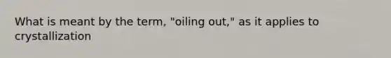 What is meant by the term, "oiling out," as it applies to crystallization