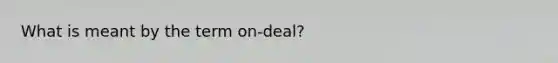 What is meant by the term on-deal?