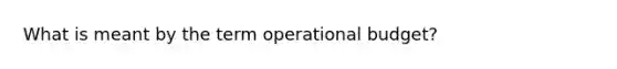 What is meant by the term operational budget?