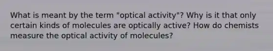 What is meant by the term "<a href='https://www.questionai.com/knowledge/kLfgNePymP-optical-activity' class='anchor-knowledge'>optical activity</a>"? Why is it that only certain kinds of molecules are optically active? How do chemists measure the optical activity of molecules?