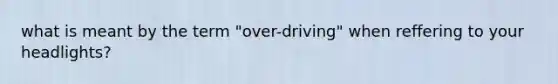 what is meant by the term "over-driving" when reffering to your headlights?