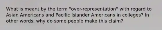 What is meant by the term "over-representation" with regard to Asian Americans and Pacific Islander Americans in colleges? In other words, why do some people make this claim?