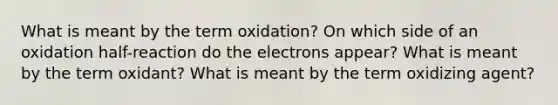 What is meant by the term oxidation? On which side of an oxidation half-reaction do the electrons appear? What is meant by the term oxidant? What is meant by the term oxidizing agent?