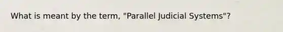 What is meant by the term, "Parallel Judicial Systems"?