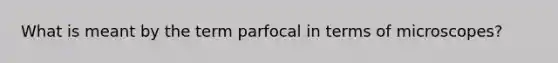 What is meant by the term parfocal in terms of microscopes?