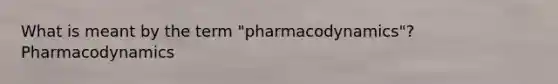 What is meant by the term "pharmacodynamics"? Pharmacodynamics