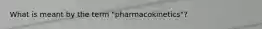 What is meant by the term "pharmacokinetics"?