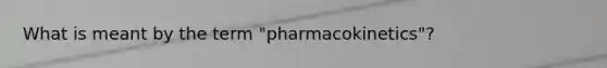 What is meant by the term "pharmacokinetics"?