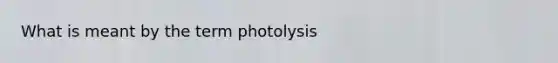 What is meant by the term photolysis