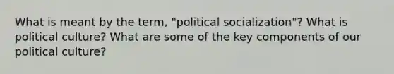 What is meant by the term, "political socialization"? What is political culture? What are some of the key components of our political culture?