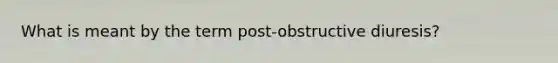 What is meant by the term post-obstructive diuresis?