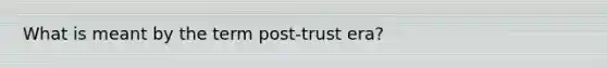 What is meant by the term post-trust era?