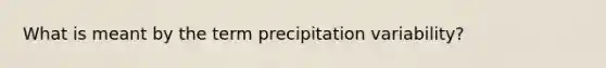 What is meant by the term precipitation variability?