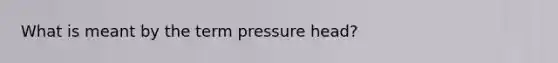 What is meant by the term pressure head?