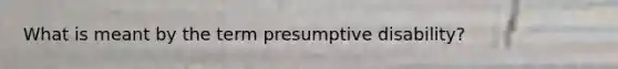 What is meant by the term presumptive disability?