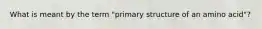 What is meant by the term "primary structure of an amino acid"?