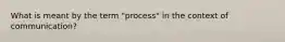 What is meant by the term "process" in the context of communication?