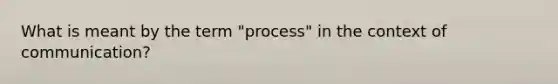 What is meant by the term "process" in the context of communication?