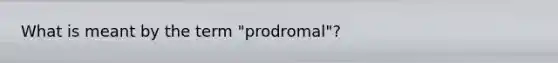 What is meant by the term "prodromal"?