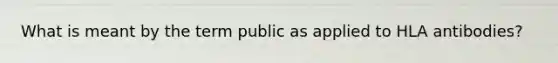 What is meant by the term public as applied to HLA antibodies?