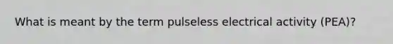 What is meant by the term pulseless electrical activity (PEA)?