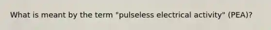 What is meant by the term "pulseless electrical activity" (PEA)?