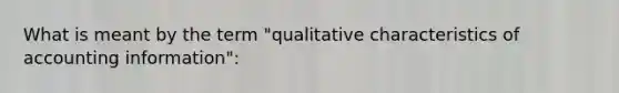 What is meant by the term "qualitative characteristics of accounting information":