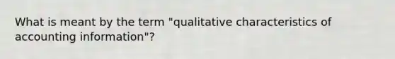 What is meant by the term "qualitative characteristics of accounting information"?