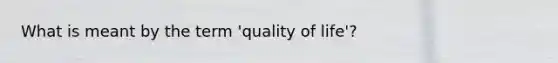 What is meant by the term 'quality of life'?