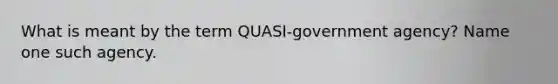 What is meant by the term QUASI-government agency? Name one such agency.