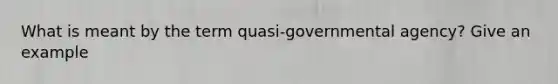 What is meant by the term quasi-governmental agency? Give an example