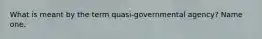 What is meant by the term quasi-governmental agency? Name one.