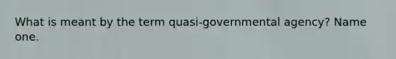 What is meant by the term quasi-governmental agency? Name one.