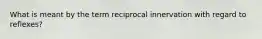 What is meant by the term reciprocal innervation with regard to reflexes?