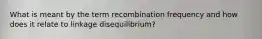 What is meant by the term recombination frequency and how does it relate to linkage disequilibrium?