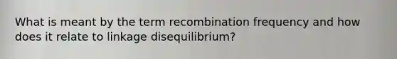 What is meant by the term recombination frequency and how does it relate to linkage disequilibrium?