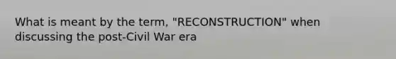 What is meant by the term, "RECONSTRUCTION" when discussing the post-Civil War era