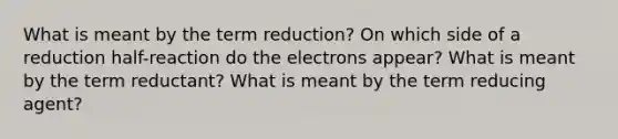 What is meant by the term reduction? On which side of a reduction half-reaction do the electrons appear? What is meant by the term reductant? What is meant by the term reducing agent?