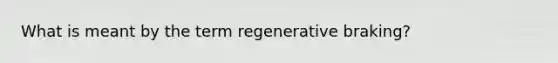 What is meant by the term regenerative braking?