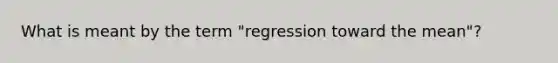 What is meant by the term "regression toward the mean"?