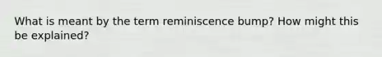 What is meant by the term reminiscence bump? How might this be explained?