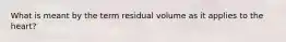 What is meant by the term residual volume as it applies to the heart?