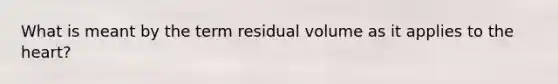 What is meant by the term residual volume as it applies to the heart?