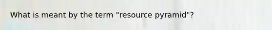 What is meant by the term "resource pyramid"?