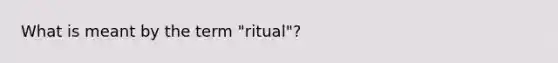 What is meant by the term "ritual"?