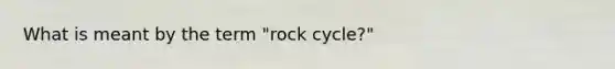 What is meant by the term "rock cycle?"