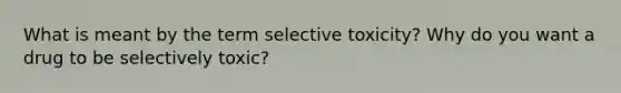 What is meant by the term selective toxicity? Why do you want a drug to be selectively toxic?