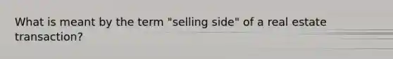 What is meant by the term "selling side" of a real estate transaction?