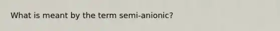 What is meant by the term semi-anionic?