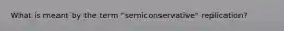 What is meant by the term "semiconservative" replication?